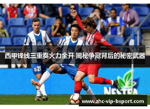 西甲锋线三重奏火力全开 揭秘争冠背后的秘密武器