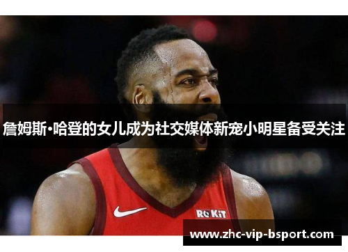 詹姆斯·哈登的女儿成为社交媒体新宠小明星备受关注