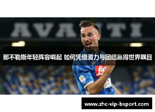 那不勒斯年轻阵容崛起 如何凭借潜力与团结赢得世界瞩目 那不勒斯年轻阵容崛起 如何凭借潜力与团结赢得世界瞩目
