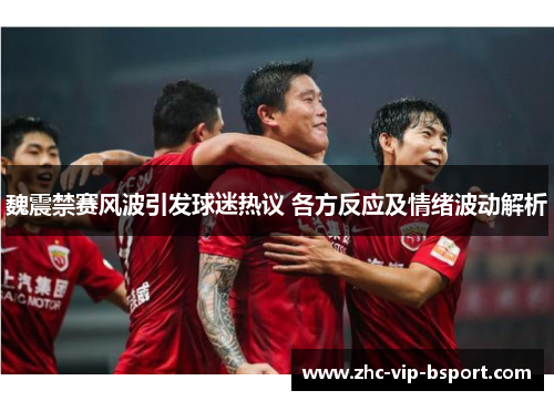 魏震禁赛风波引发球迷热议 各方反应及情绪波动解析